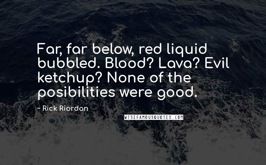 Rick Riordan Quotes: Far, far below, red liquid bubbled. Blood? Lava? Evil ketchup? None of the posibilities were good.