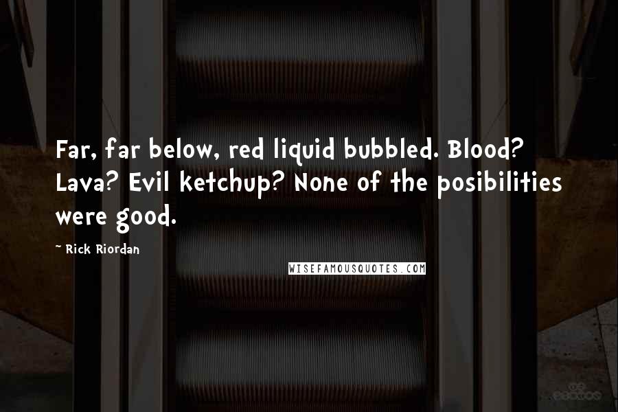 Rick Riordan Quotes: Far, far below, red liquid bubbled. Blood? Lava? Evil ketchup? None of the posibilities were good.
