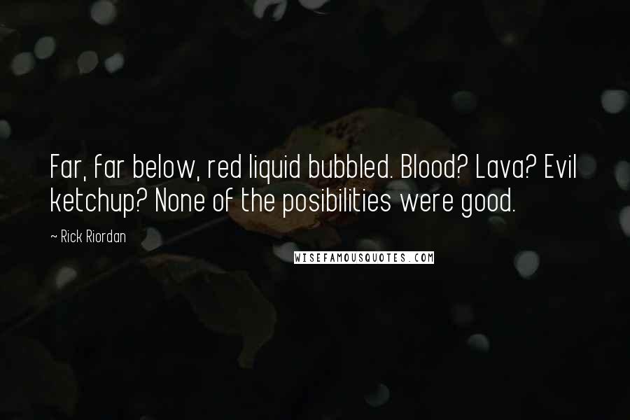 Rick Riordan Quotes: Far, far below, red liquid bubbled. Blood? Lava? Evil ketchup? None of the posibilities were good.