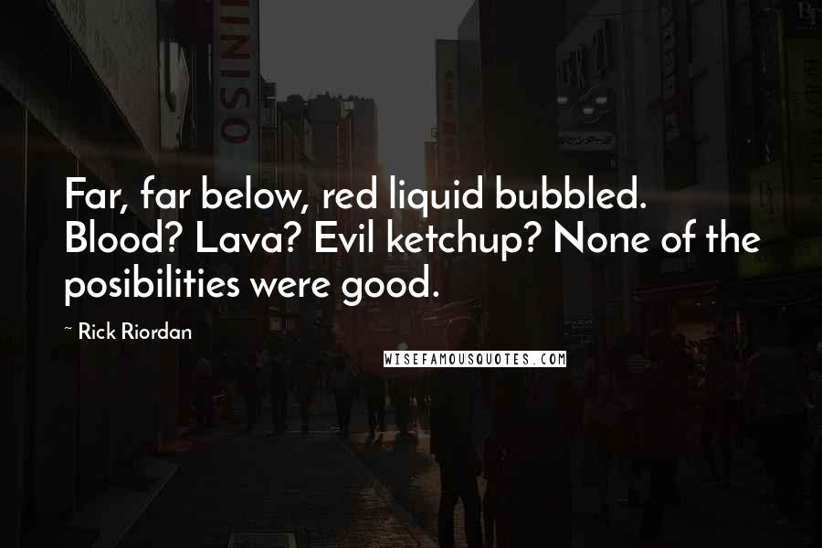 Rick Riordan Quotes: Far, far below, red liquid bubbled. Blood? Lava? Evil ketchup? None of the posibilities were good.
