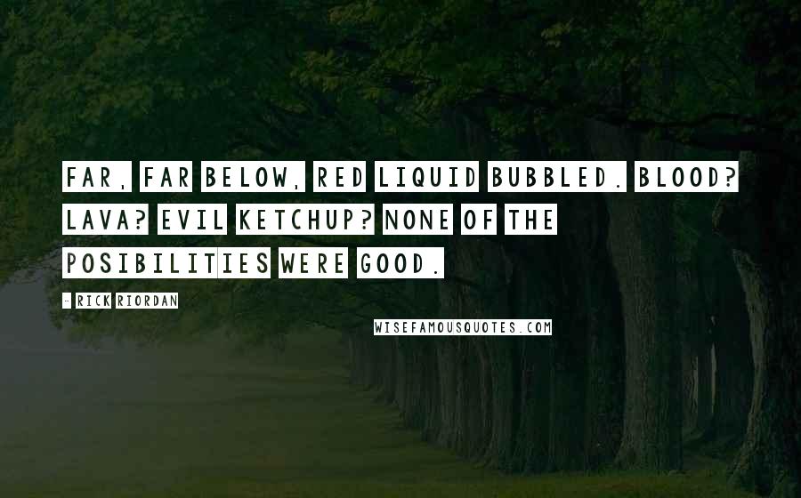 Rick Riordan Quotes: Far, far below, red liquid bubbled. Blood? Lava? Evil ketchup? None of the posibilities were good.
