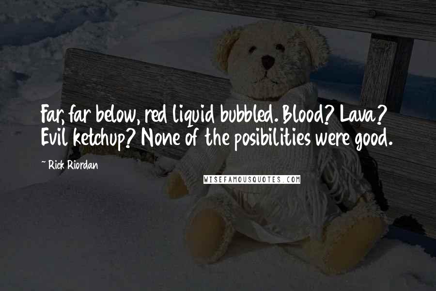 Rick Riordan Quotes: Far, far below, red liquid bubbled. Blood? Lava? Evil ketchup? None of the posibilities were good.