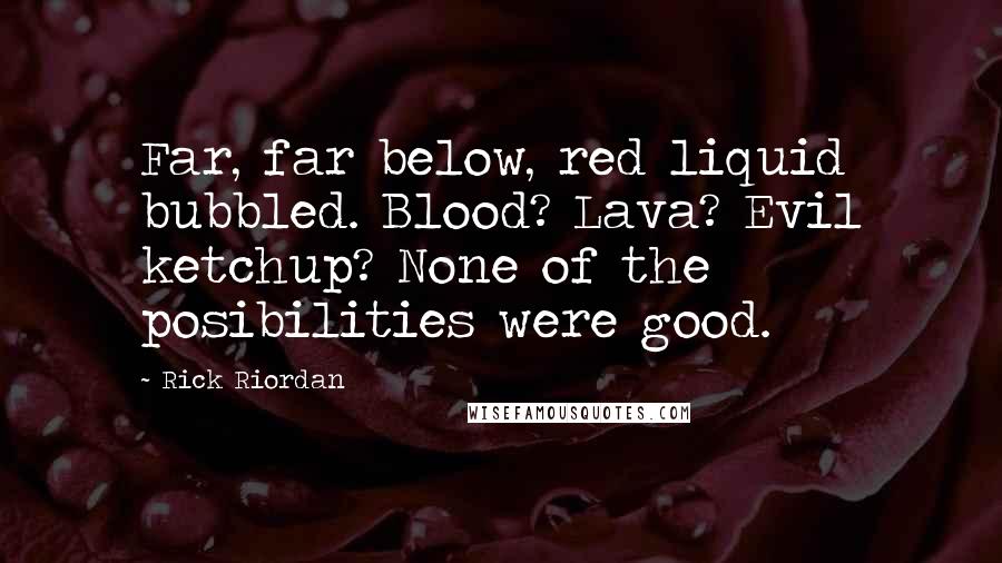 Rick Riordan Quotes: Far, far below, red liquid bubbled. Blood? Lava? Evil ketchup? None of the posibilities were good.