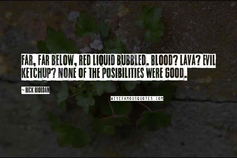 Rick Riordan Quotes: Far, far below, red liquid bubbled. Blood? Lava? Evil ketchup? None of the posibilities were good.