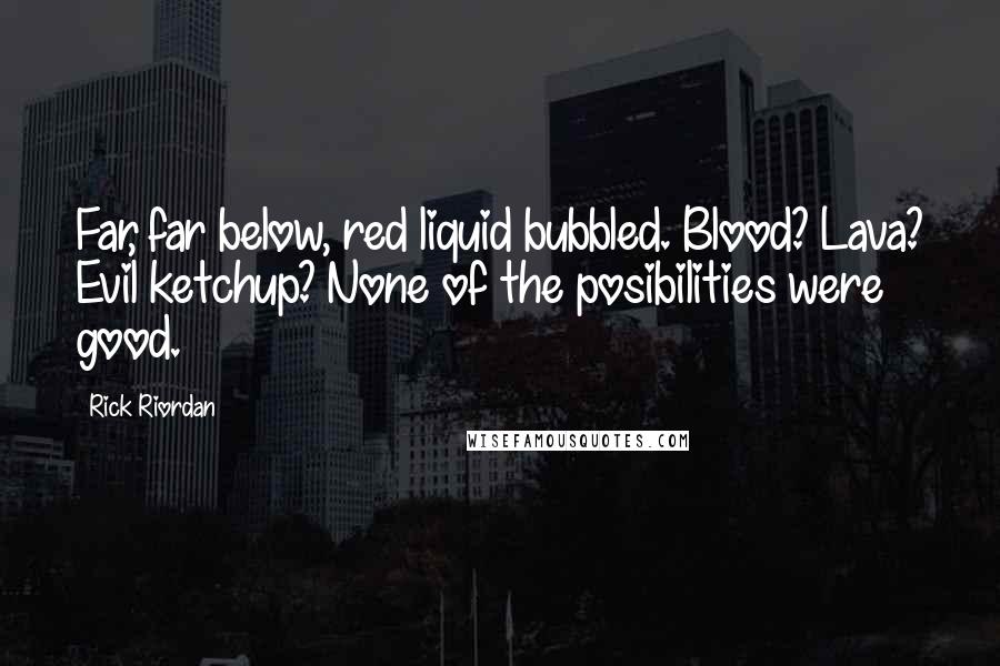 Rick Riordan Quotes: Far, far below, red liquid bubbled. Blood? Lava? Evil ketchup? None of the posibilities were good.