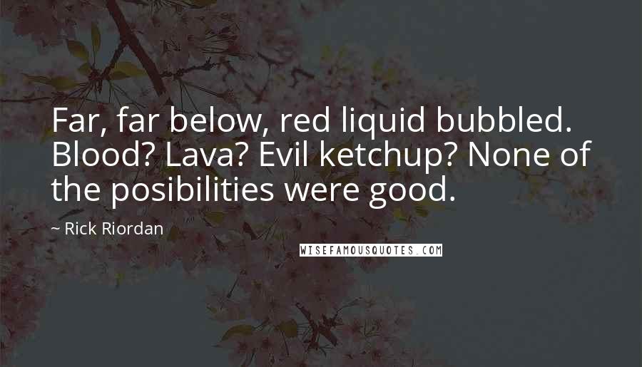 Rick Riordan Quotes: Far, far below, red liquid bubbled. Blood? Lava? Evil ketchup? None of the posibilities were good.