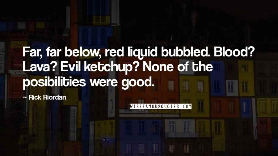 Rick Riordan Quotes: Far, far below, red liquid bubbled. Blood? Lava? Evil ketchup? None of the posibilities were good.