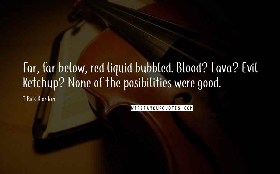 Rick Riordan Quotes: Far, far below, red liquid bubbled. Blood? Lava? Evil ketchup? None of the posibilities were good.