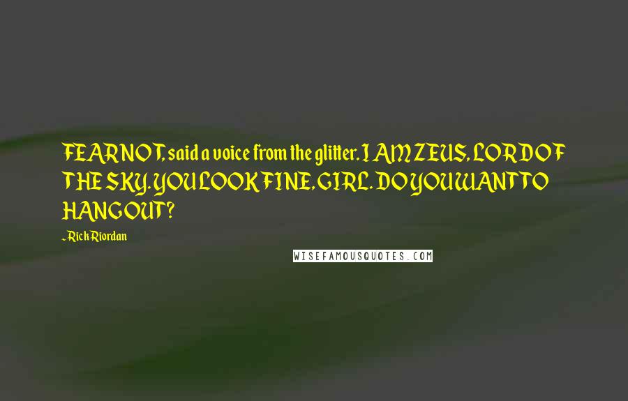 Rick Riordan Quotes: FEAR NOT, said a voice from the glitter. I AM ZEUS, LORD OF THE SKY. YOU LOOK FINE, GIRL. DO YOU WANT TO HANG OUT?