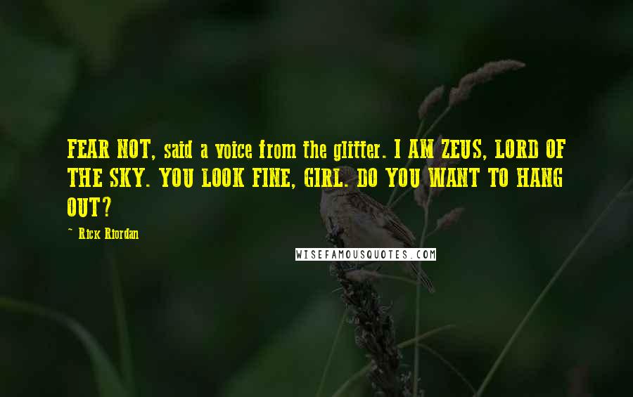 Rick Riordan Quotes: FEAR NOT, said a voice from the glitter. I AM ZEUS, LORD OF THE SKY. YOU LOOK FINE, GIRL. DO YOU WANT TO HANG OUT?