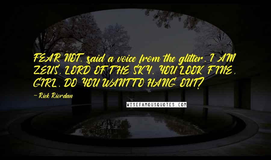 Rick Riordan Quotes: FEAR NOT, said a voice from the glitter. I AM ZEUS, LORD OF THE SKY. YOU LOOK FINE, GIRL. DO YOU WANT TO HANG OUT?