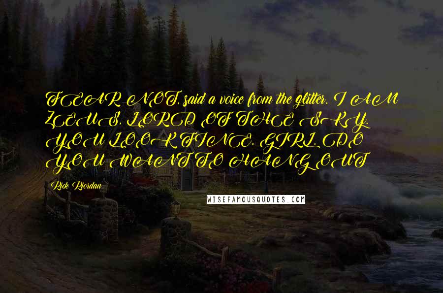 Rick Riordan Quotes: FEAR NOT, said a voice from the glitter. I AM ZEUS, LORD OF THE SKY. YOU LOOK FINE, GIRL. DO YOU WANT TO HANG OUT?