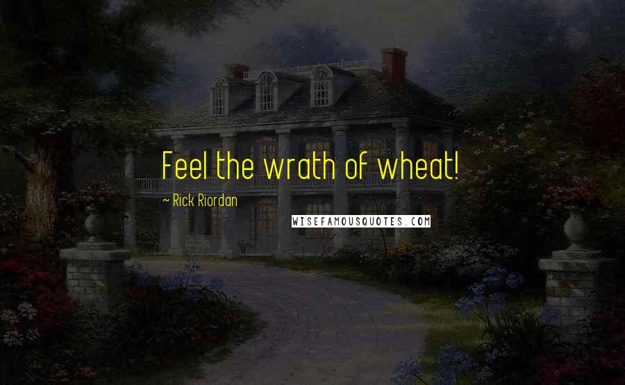 Rick Riordan Quotes: Feel the wrath of wheat!