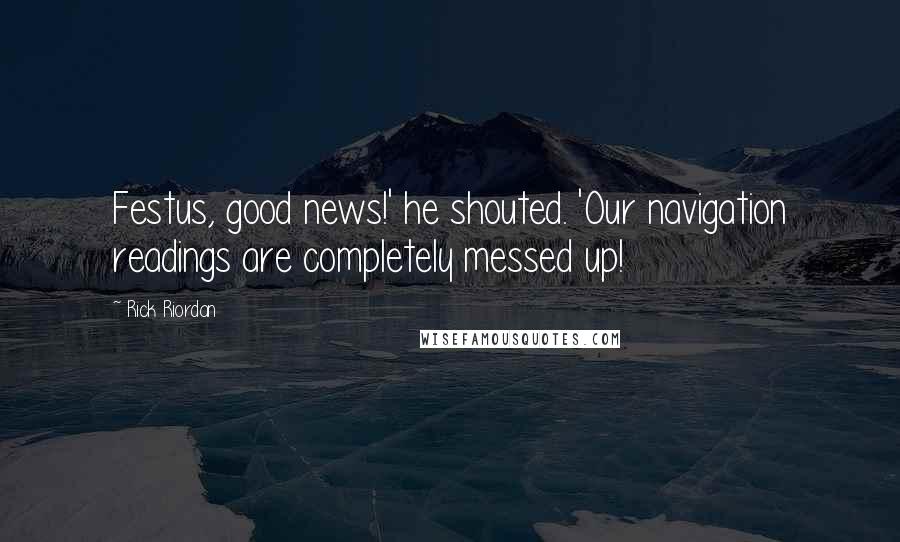 Rick Riordan Quotes: Festus, good news!' he shouted. 'Our navigation readings are completely messed up!