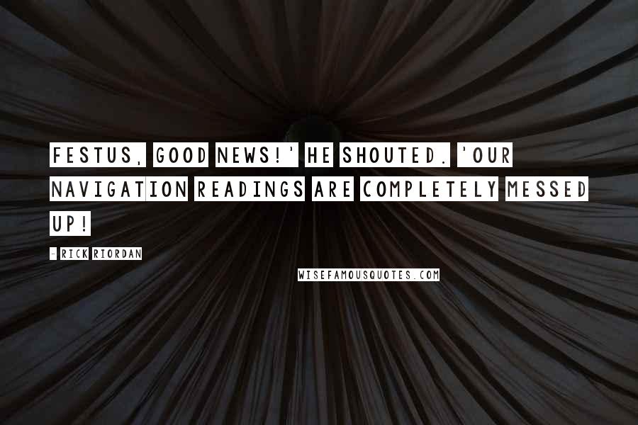 Rick Riordan Quotes: Festus, good news!' he shouted. 'Our navigation readings are completely messed up!