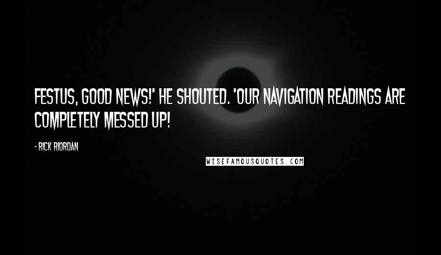 Rick Riordan Quotes: Festus, good news!' he shouted. 'Our navigation readings are completely messed up!