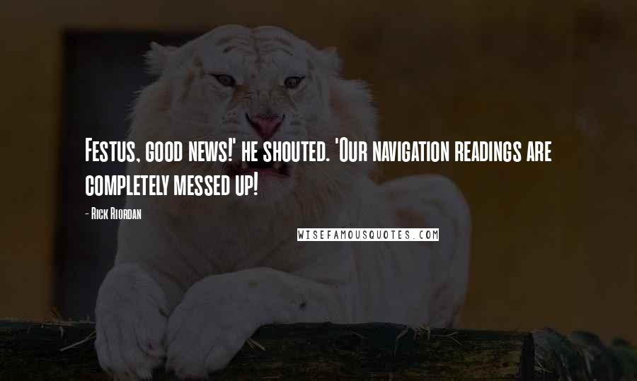 Rick Riordan Quotes: Festus, good news!' he shouted. 'Our navigation readings are completely messed up!