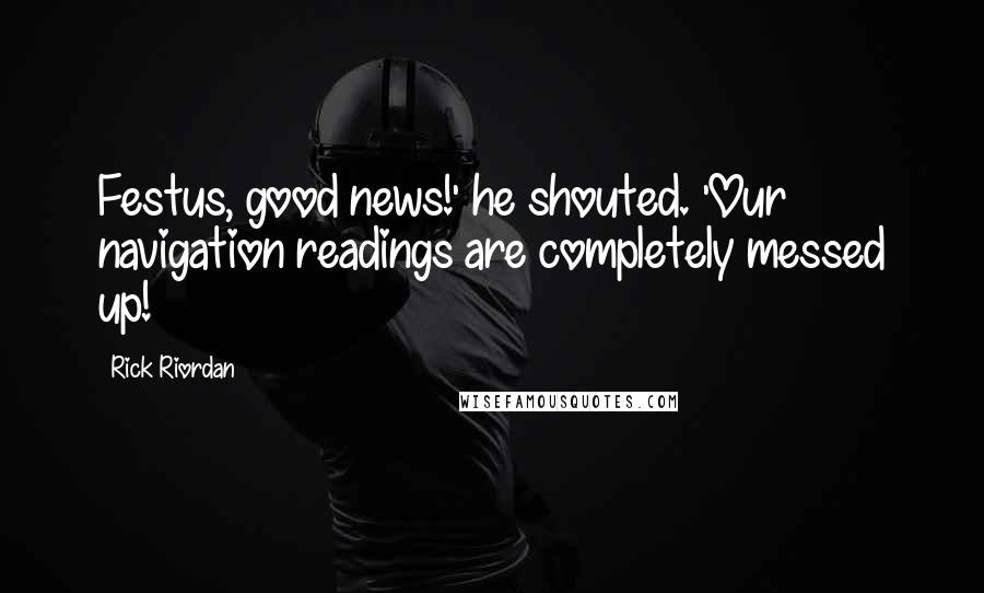 Rick Riordan Quotes: Festus, good news!' he shouted. 'Our navigation readings are completely messed up!