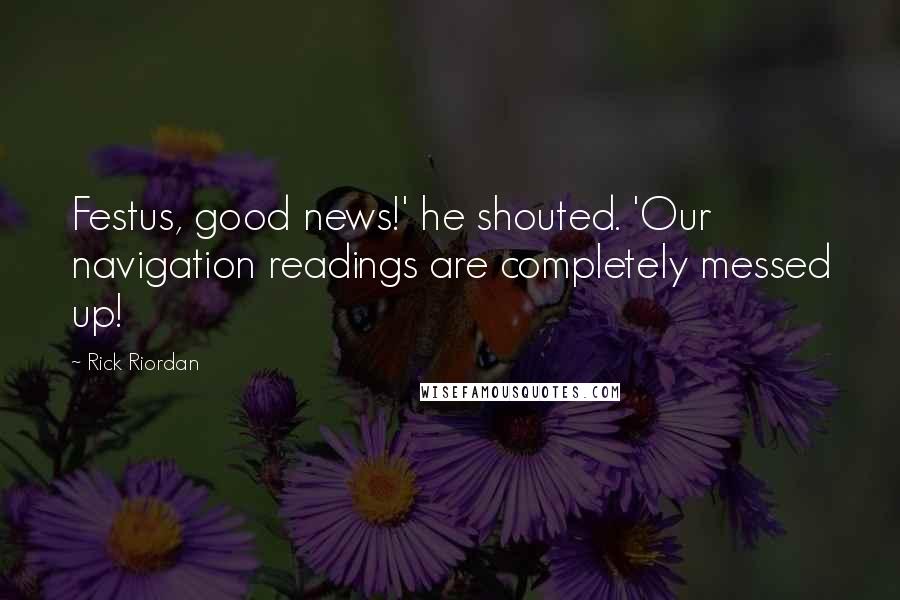 Rick Riordan Quotes: Festus, good news!' he shouted. 'Our navigation readings are completely messed up!