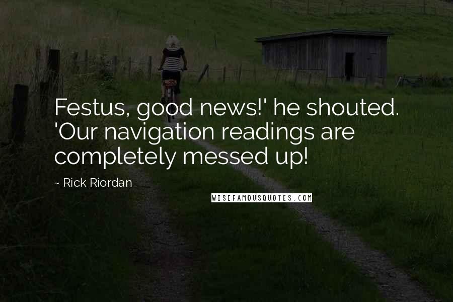 Rick Riordan Quotes: Festus, good news!' he shouted. 'Our navigation readings are completely messed up!