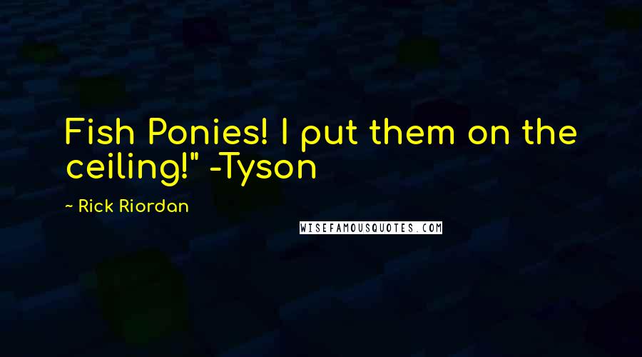 Rick Riordan Quotes: Fish Ponies! I put them on the ceiling!" -Tyson
