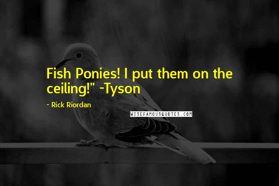 Rick Riordan Quotes: Fish Ponies! I put them on the ceiling!" -Tyson