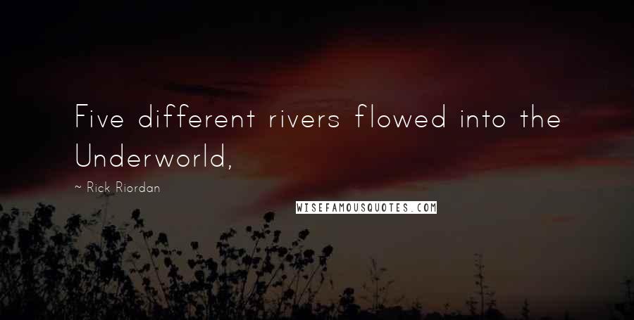 Rick Riordan Quotes: Five different rivers flowed into the Underworld,