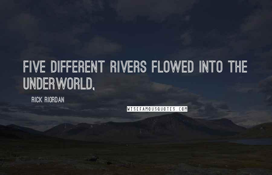 Rick Riordan Quotes: Five different rivers flowed into the Underworld,
