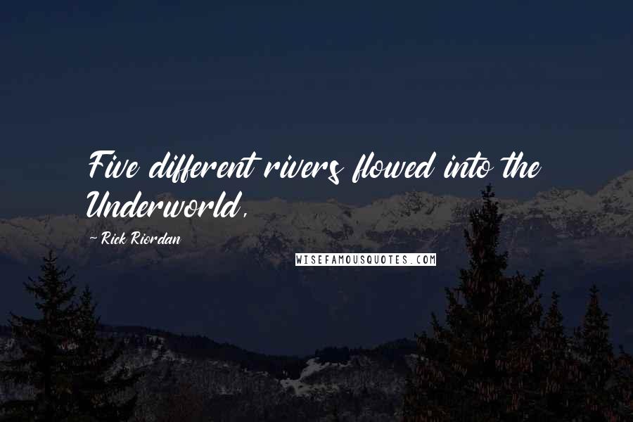 Rick Riordan Quotes: Five different rivers flowed into the Underworld,