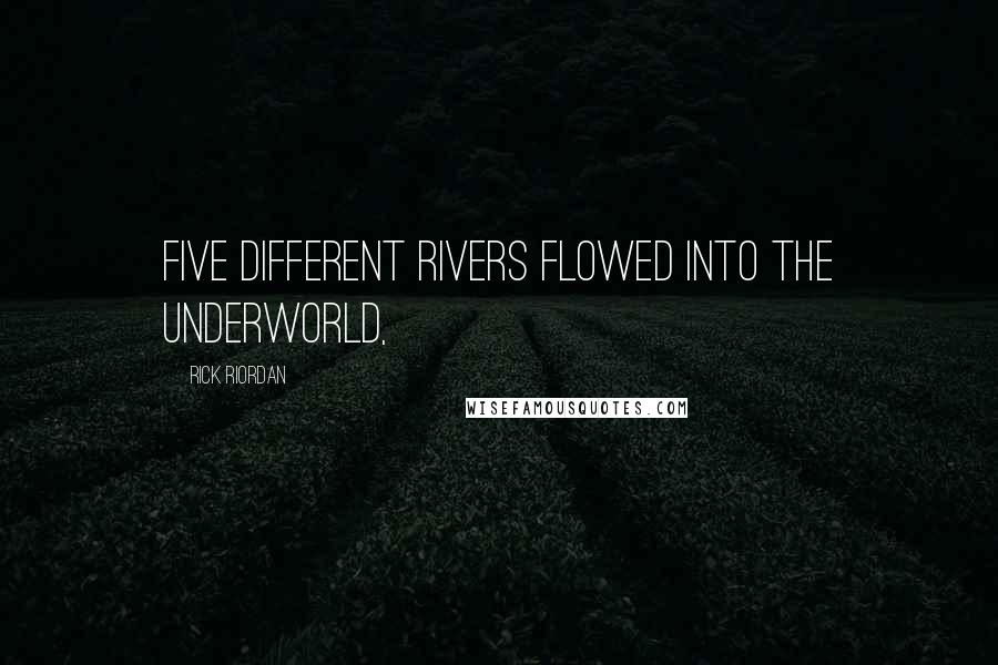 Rick Riordan Quotes: Five different rivers flowed into the Underworld,