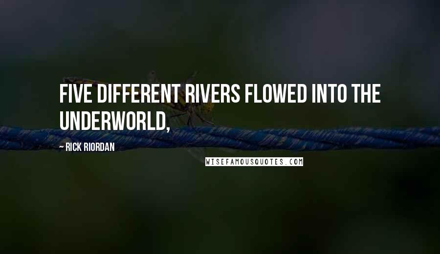 Rick Riordan Quotes: Five different rivers flowed into the Underworld,