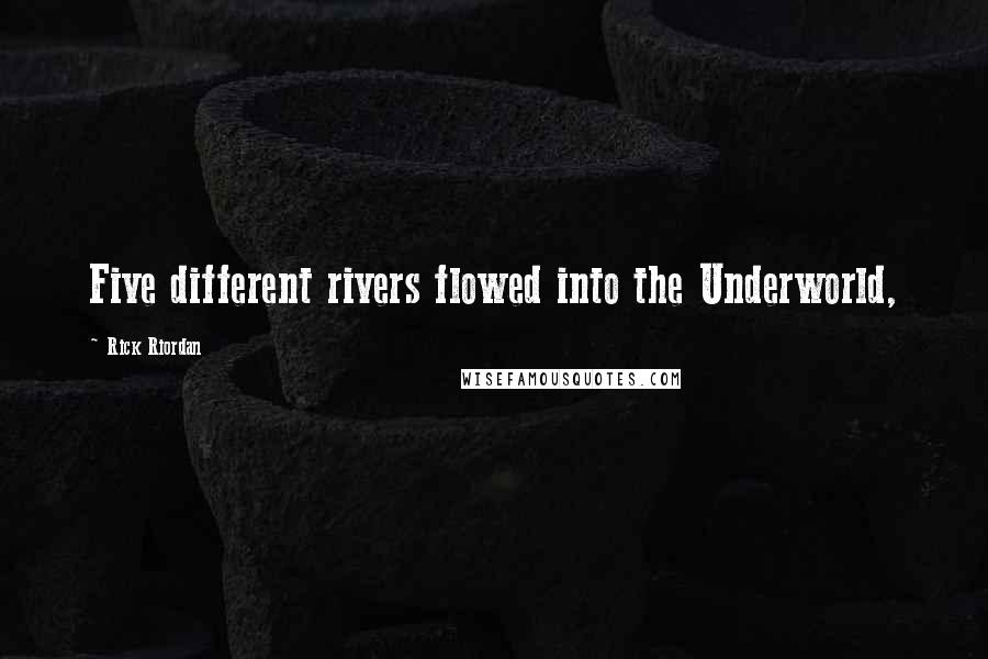 Rick Riordan Quotes: Five different rivers flowed into the Underworld,