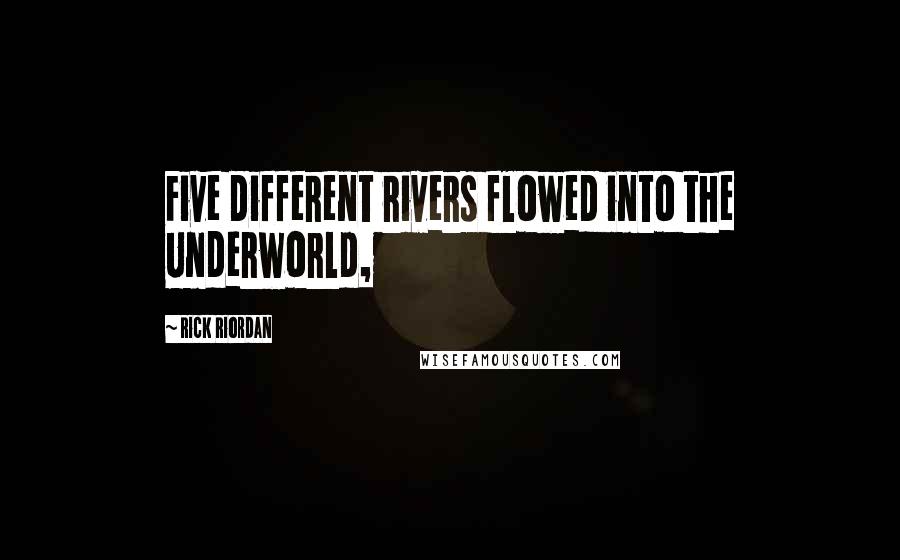 Rick Riordan Quotes: Five different rivers flowed into the Underworld,