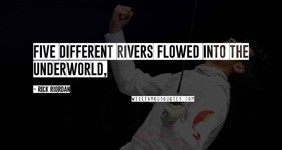 Rick Riordan Quotes: Five different rivers flowed into the Underworld,