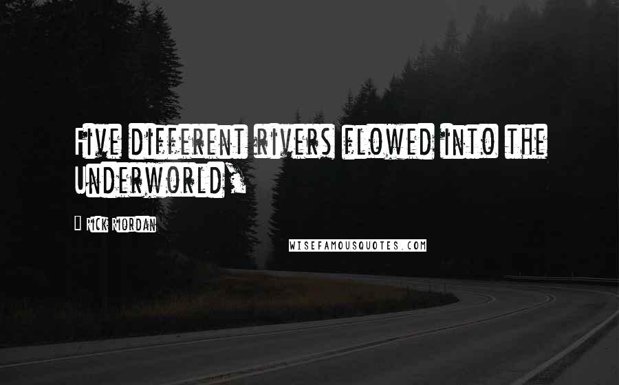 Rick Riordan Quotes: Five different rivers flowed into the Underworld,
