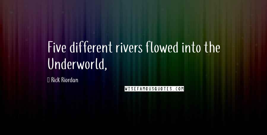 Rick Riordan Quotes: Five different rivers flowed into the Underworld,