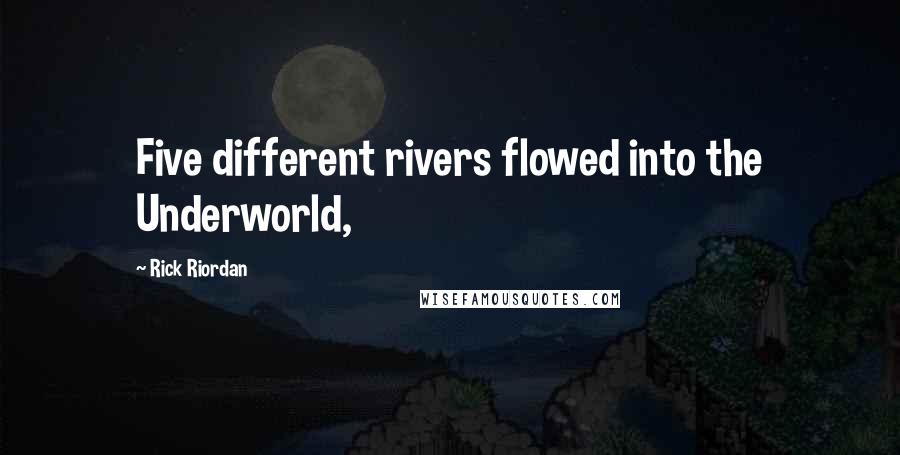 Rick Riordan Quotes: Five different rivers flowed into the Underworld,