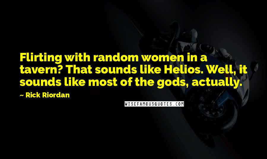 Rick Riordan Quotes: Flirting with random women in a tavern? That sounds like Helios. Well, it sounds like most of the gods, actually.