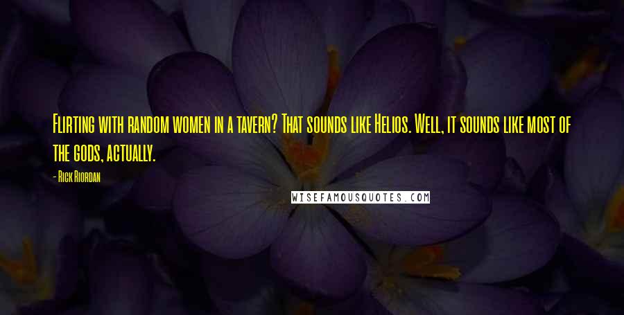 Rick Riordan Quotes: Flirting with random women in a tavern? That sounds like Helios. Well, it sounds like most of the gods, actually.