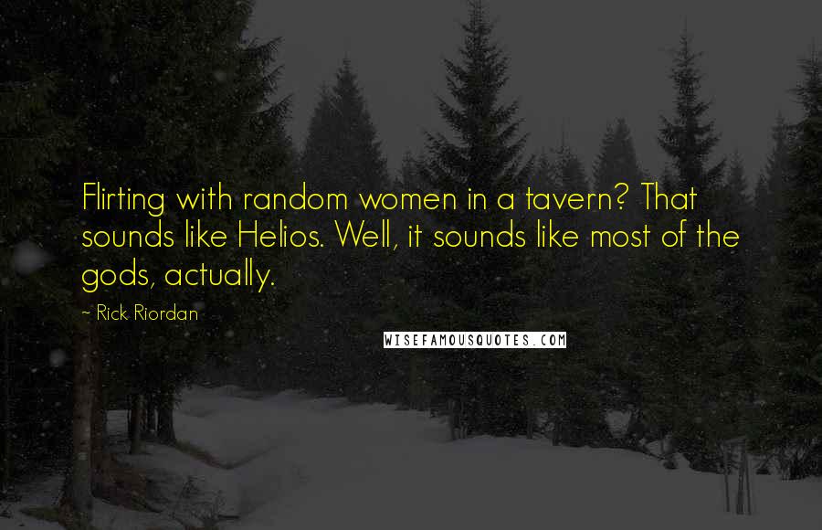 Rick Riordan Quotes: Flirting with random women in a tavern? That sounds like Helios. Well, it sounds like most of the gods, actually.