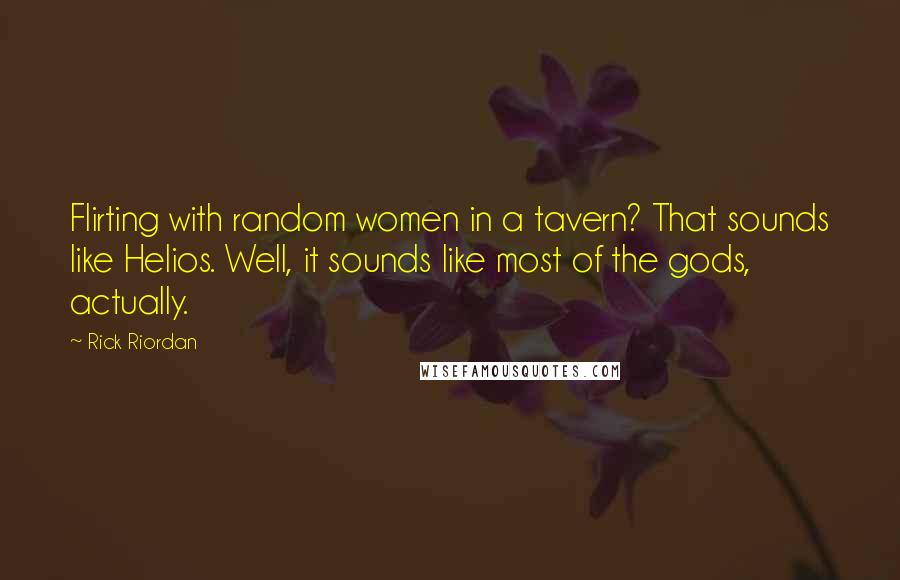 Rick Riordan Quotes: Flirting with random women in a tavern? That sounds like Helios. Well, it sounds like most of the gods, actually.