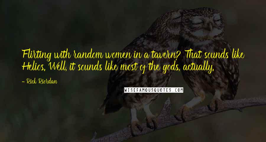 Rick Riordan Quotes: Flirting with random women in a tavern? That sounds like Helios. Well, it sounds like most of the gods, actually.