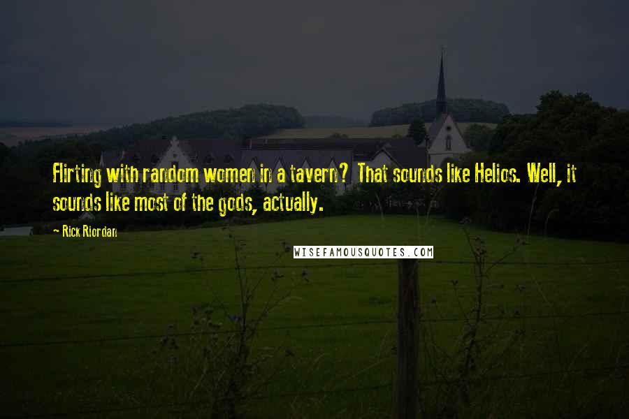 Rick Riordan Quotes: Flirting with random women in a tavern? That sounds like Helios. Well, it sounds like most of the gods, actually.