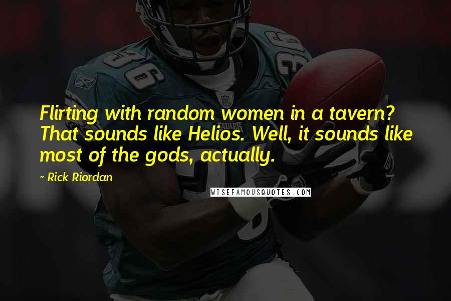 Rick Riordan Quotes: Flirting with random women in a tavern? That sounds like Helios. Well, it sounds like most of the gods, actually.