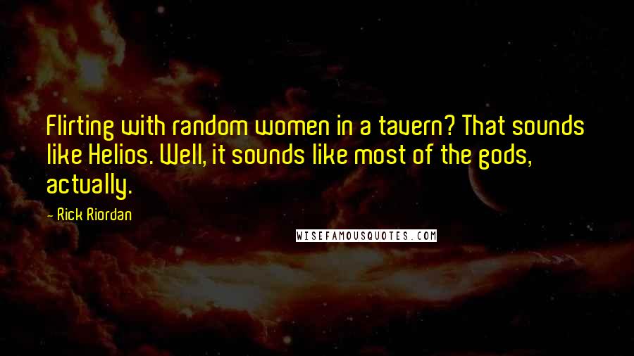 Rick Riordan Quotes: Flirting with random women in a tavern? That sounds like Helios. Well, it sounds like most of the gods, actually.