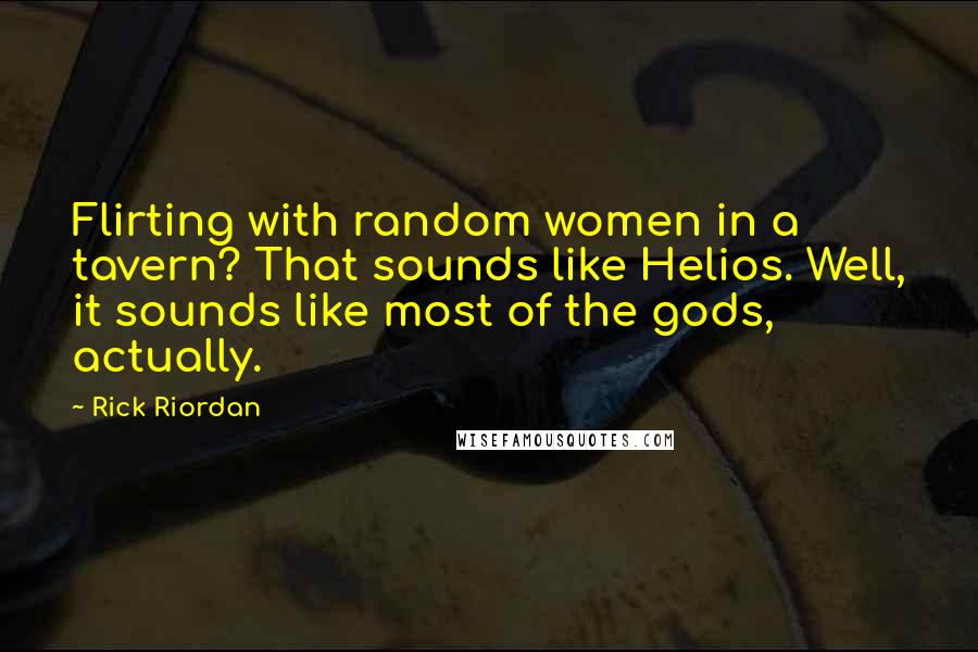 Rick Riordan Quotes: Flirting with random women in a tavern? That sounds like Helios. Well, it sounds like most of the gods, actually.