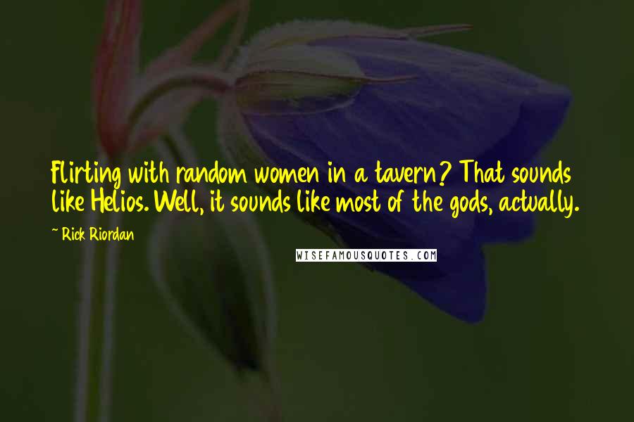 Rick Riordan Quotes: Flirting with random women in a tavern? That sounds like Helios. Well, it sounds like most of the gods, actually.