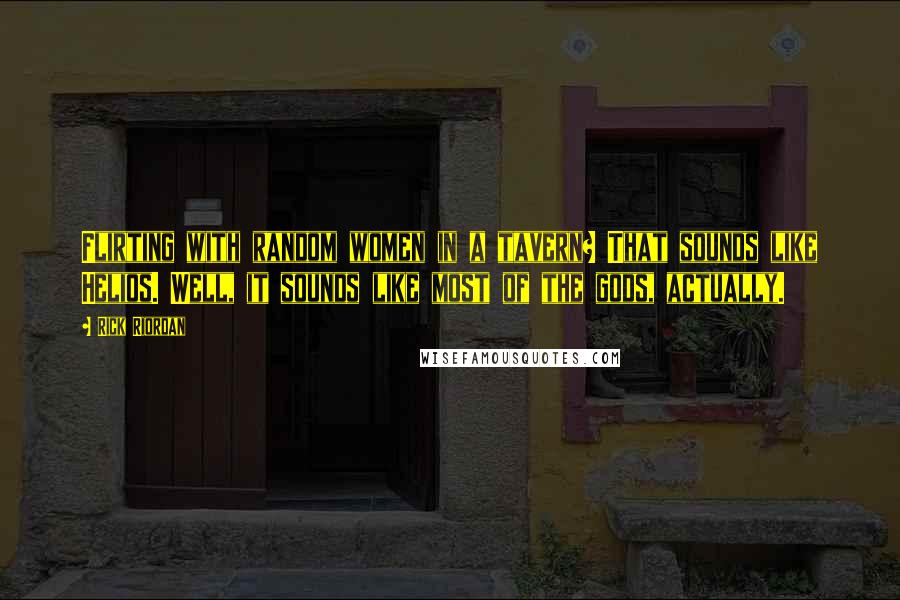 Rick Riordan Quotes: Flirting with random women in a tavern? That sounds like Helios. Well, it sounds like most of the gods, actually.