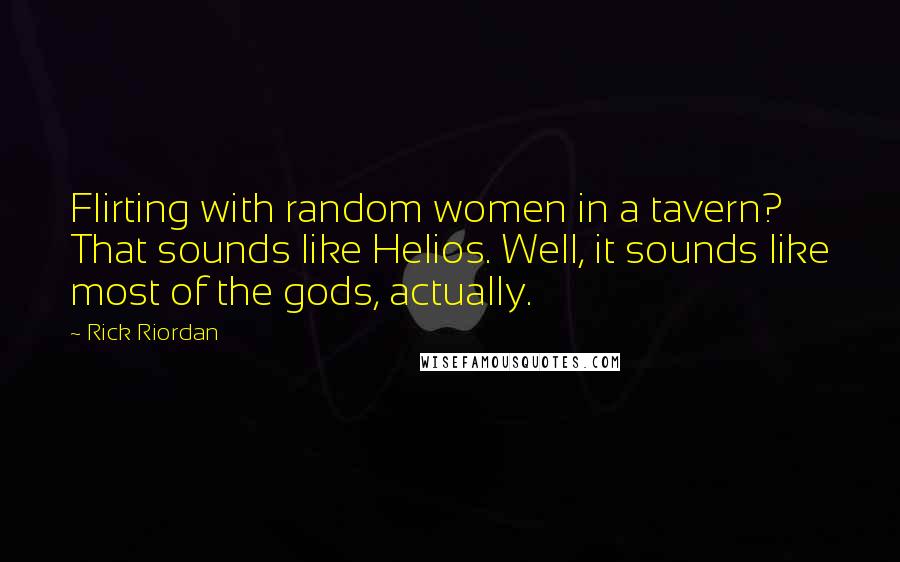 Rick Riordan Quotes: Flirting with random women in a tavern? That sounds like Helios. Well, it sounds like most of the gods, actually.