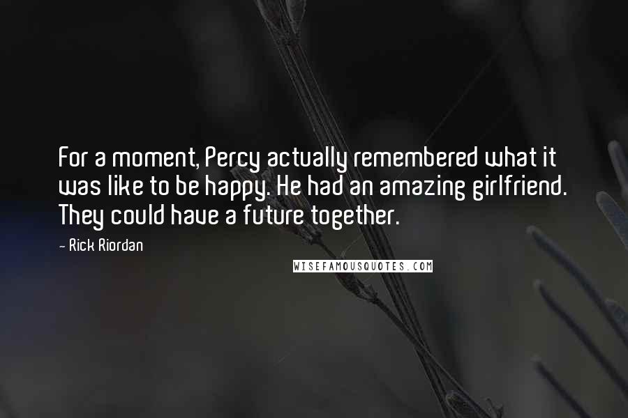 Rick Riordan Quotes: For a moment, Percy actually remembered what it was like to be happy. He had an amazing girlfriend. They could have a future together.